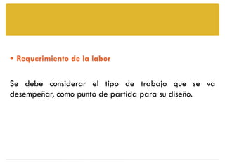  Requerimiento de la labor


Se debe considerar el tipo de trabajo que se va
desempeñar, como punto de partida para su diseño.
 