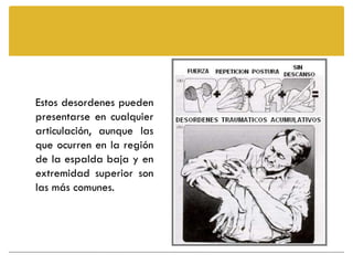 Estos desordenes pueden
presentarse en cualquier
articulación, aunque las
que ocurren en la región
de la espalda baja y en
extremidad superior son
las más comunes.
 