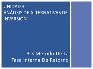 UNIDAD 3
ANÁLISIS DE ALTERNATIVAS DE
INVERSIÓN




          3.3 Método De La
   Tasa Interna De Retorno
 
