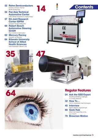 mentor.com/mechanical 5
52	 Rohm Semiconductors
	 Dynamic Compact Thermal
	 Model Development
54	 Pan Asia Technical
	 Automotive Center
	 HVAC Module Temperature Linearity Design
57	 EU Joint Research
	 Center ISPRA
	 European Nuclear Safeguards
60	 Robert Bosch
	 Automotive Steering
	GmbH
	 Flow Conditions Optimization
62	 Mercury Racing
	 Innovation as Standard
64	 Kitasato University
	 School of Allied
	 Health Sciences
	 Hole Implantable Collamer Lens
Contents
Regular Features
24	 Ask the GSS Expert
	 Simplifying Modeling Challenges
	 in Complex Networks
32	 How To…
	 How to characterize Heat Exchangers
45	Interview
	 Alberto Deponti, EnginSoft SpA
68	 Geek Hub
	 What's the Fastest Way to Dry
	 your Hands?
70 	Brownian Motion
14
64
4735
 