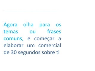 Agora olha para os
temas ou frases
comuns, e começar a
elaborar um comercial
de 30 segundos sobre ti
 