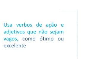 Usa verbos de ação e
adjetivos que não sejam
vagos, como ótimo ou
excelente
 
