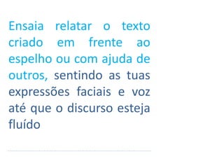 Ensaia relatar o texto
criado em frente ao
espelho ou com ajuda de
outros, sentindo as tuas
expressões faciais e voz
até que o discurso esteja
fluído
 