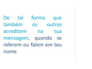 De tal forma que
também os outros
acreditem na tua
mensagem, quando se
referem ou falem em teu
nome
 