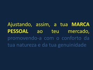 Ajustando, assim, a tua MARCA
PESSOAL ao teu mercado,
promovendo-a com o conforto da
tua natureza e da tua genuinidade
 