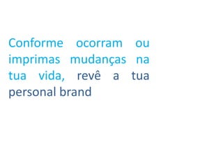 Conforme ocorram ou
imprimas mudanças na
tua vida, revê a tua
personal brand
 