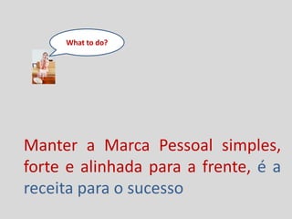 What to do?
Manter a Marca Pessoal simples,
forte e alinhada para a frente, é a
receita para o sucesso
 