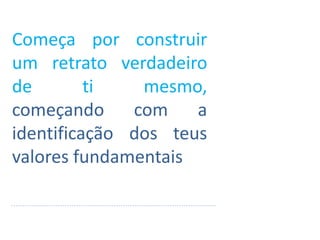 Começa por construir
um retrato verdadeiro
de ti mesmo,
começando com a
identificação dos teus
valores fundamentais
 