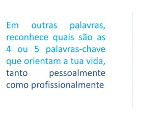 Em outras palavras,
reconhece quais são as
4 ou 5 palavras-chave
que orientam a tua vida,
tanto pessoalmente
como profissionalmente
 