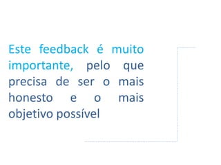 Este feedback é muito
importante, pelo que
precisa de ser o mais
honesto e o mais
objetivo possível
 