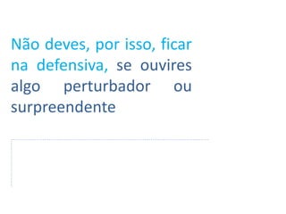 Não deves, por isso, ficar
na defensiva, se ouvires
algo perturbador ou
surpreendente
 