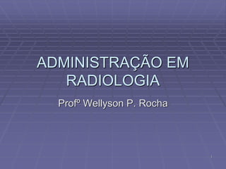 1
ADMINISTRAÇÃO EM
RADIOLOGIA
Profº Wellyson P. Rocha
 