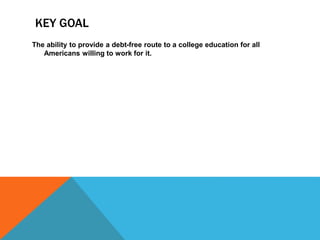 KEY GOAL
The ability to provide a debt-free route to a college education for all
Americans willing to work for it.
 