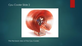 Cpu Cooler Slide 2
This the back view of the Cpu Cooler.
 