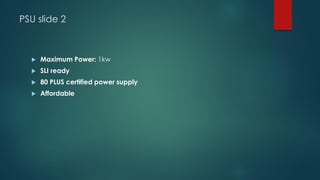 PSU slide 2
 Maximum Power: 1kw
 SLI ready
 80 PLUS certified power supply
 Affordable
 
