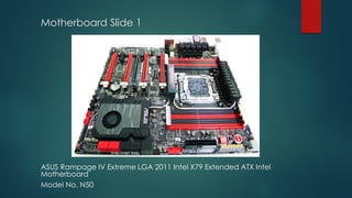 ASUS Rampage IV Extreme LGA 2011 Intel X79 Extended ATX Intel
Motherboard
Model No. N50
Motherboard Slide 1
 