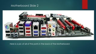 Motherboard Slide 2
Here is a pic of all of the ports in the back of the Motherboard
 