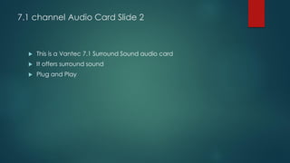 7.1 channel Audio Card Slide 2
 This is a Vantec 7.1 Surround Sound audio card
 It offers surround sound
 Plug and Play
 
