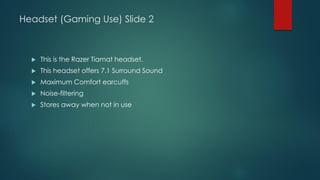 Headset (Gaming Use) Slide 2
 This is the Razer Tiamat headset.
 This headset offers 7.1 Surround Sound
 Maximum Comfort earcuffs
 Noise-filtering
 Stores away when not in use
 