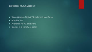 External HDD Slide 2
 This a Western Digital 2TB external Hard Drive
 Has Usb 2.0
 Available for PC and Mac
 Comes In a variety of colors
 