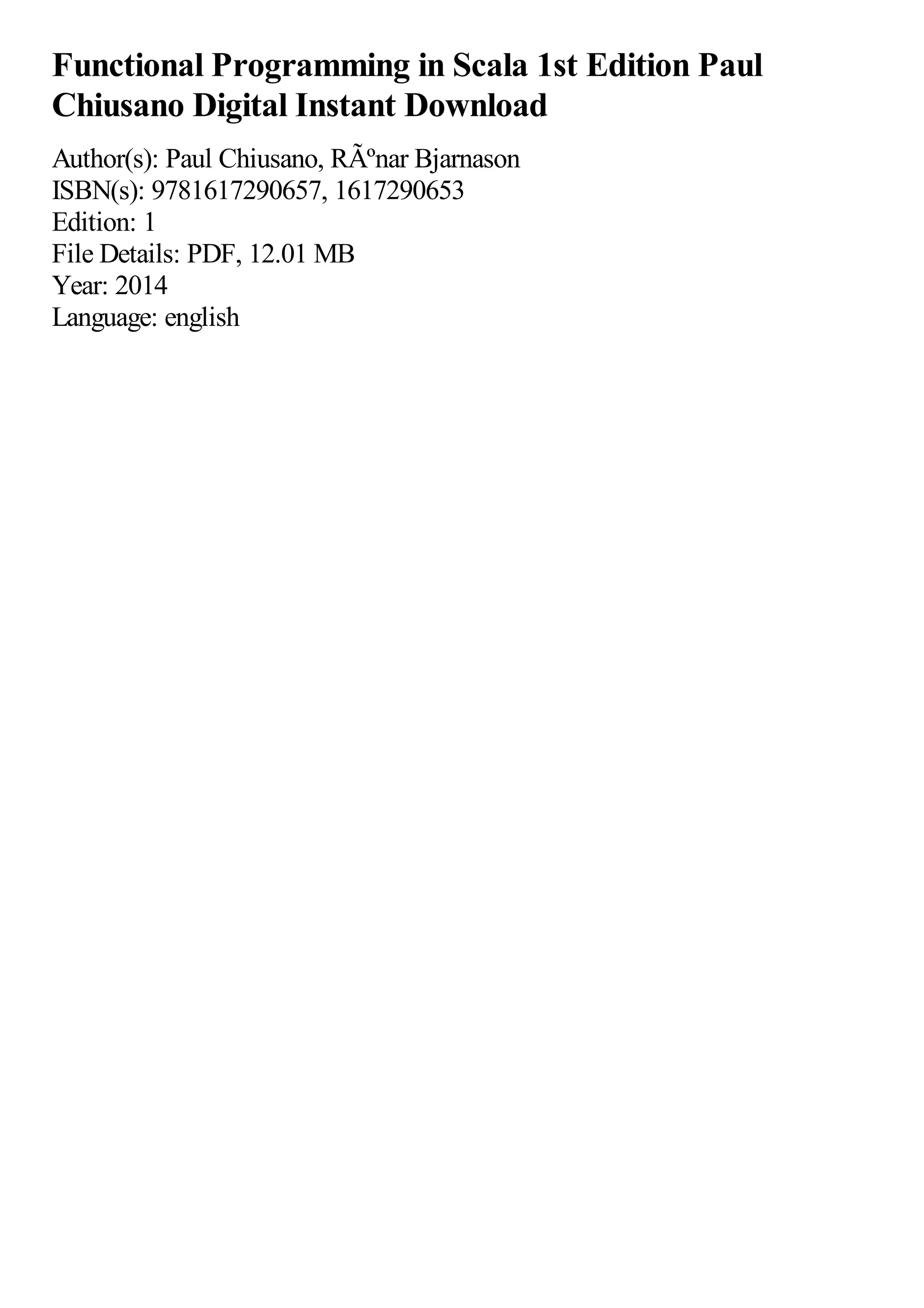Functional Programming in Scala 1st Edition Paul Chiusano Digital Instant Download Author(s): Paul Chiusano, RÃºnar Bjarnason ISBN(s): 9781617290657, 1617290653 Edition: 1 File Details: PDF, 12.01 MB Year: 2014 Language: english 