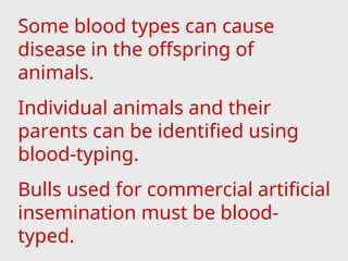 Some blood types can cause
disease in the offspring of
animals.
Individual animals and their
parents can be identified using
blood-typing.
Bulls used for commercial artificial
insemination must be blood-
typed.
 