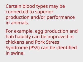 Certain blood types may be
connected to superior
production and/or performance
in animals.
For example, egg production and
hatchability can be improved in
chickens and Pork Stress
Syndrome (PSS) can be identified
in swine.
 