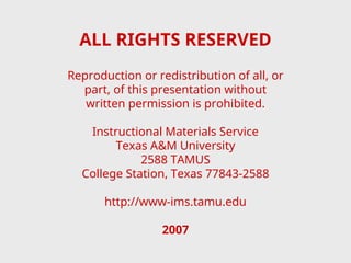 ALL RIGHTS RESERVED
Reproduction or redistribution of all, or
part, of this presentation without
written permission is prohibited.
Instructional Materials Service
Texas A&M University
2588 TAMUS
College Station, Texas 77843-2588
http://www-ims.tamu.edu
2007
 