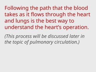 Following the path that the blood
takes as it flows through the heart
and lungs is the best way to
understand the heart’s operation.
(This process will be discussed later in
the topic of pulmonary circulation.)
 