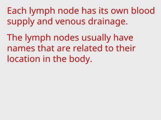 Each lymph node has its own blood
supply and venous drainage.
The lymph nodes usually have
names that are related to their
location in the body.
 
