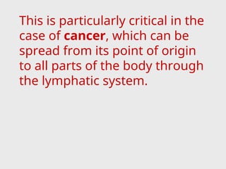 This is particularly critical in the
case of cancer, which can be
spread from its point of origin
to all parts of the body through
the lymphatic system.
 