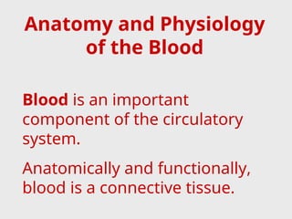 Anatomy and Physiology
of the Blood
Blood is an important
component of the circulatory
system.
Anatomically and functionally,
blood is a connective tissue.
 