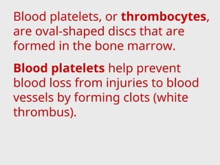 Blood platelets, or thrombocytes,
are oval-shaped discs that are
formed in the bone marrow.
Blood platelets help prevent
blood loss from injuries to blood
vessels by forming clots (white
thrombus).
 