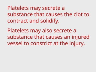 Platelets may secrete a
substance that causes the clot to
contract and solidify.
Platelets may also secrete a
substance that causes an injured
vessel to constrict at the injury.
 