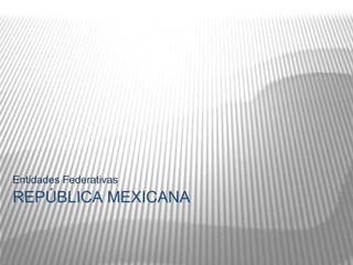 Entidades Federativas REPÚBLICA MEXICANA 