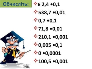 Обчисліть: 6 2,4 •0,1
538,7 •0,01
0,7 •0,1
71,8 •0,01
210,1 •0,001
0,005 •0,1
0 •0,0001
100,5 •0,001

 