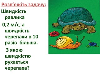 Розв’яжіть задачу:
Швидкість
равлика
0,2 м/с, а
швидкість
черепахи в 10
разів більша.
З якою
швидкістю
рухається
черепаха?

 