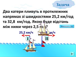 Задача
Два катери пливуть в протилежних
напрямах зі швидкостями 25,2 км/год
та 32,8 км/год. Якою буде відстань
Показать (2)
між ними через 2,5 год?
25,2 км/ч

I

32,8 км/ч

II

 