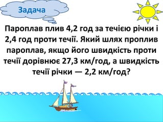 Задача
Пароплав плив 4,2 год за течією річки і
2,4 год проти течії. Який шлях проплив
пароплав, якщо його швидкість проти
течії дорівнює 27,3 км/год, а швидкість
течії річки — 2,2 км/год?

 