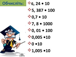 Обчисліть: 6, 24 • 10
5, 387 • 100
0,7 • 10
7, 8 • 1000
0, 01 • 100
0,005 •10
0 •10
1,005 •10

 
