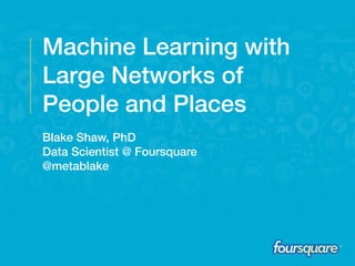 Machine Learning with
Large Networks of
People and Places
Blake Shaw, PhD
Data Scientist @ Foursquare
@metablake
 