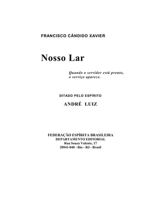 FRANCISCO CÂNDIDO XAVIER
Nosso Lar
Quando o servidor está pronto,
o serviço aparece.
DITADO PELO ESPÍRITO
ANDRÉ LUIZ
FEDERAÇÃO ESPÍRITA BRASILEIRA
DEPARTAMENTO EDITORIAL
Rua Souza Valente, 17
20941-040 - Rio - RJ - Brasil
 