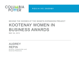 BEHIND THE SCENES AT THE WANETA EXPANSION PROJECT
MAY 29, 2015
KOOTENAY WOMEN IN
BUSINESS AWARDS
AUDREY
REPIN
Director, Stakeholder and
External Relations
 