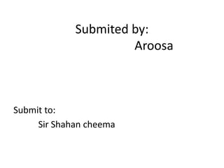 Submited by:
Aroosa
Submit to:
Sir Shahan cheema
 