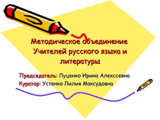 Методическое объединение  Учителей русского языка и литературы Председатель:  Луценко Ирина Алекссевна Куратор:  Устенко Лилия Максудовна 