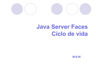 Java Server Faces
Ciclo de vida

M.B.W

 