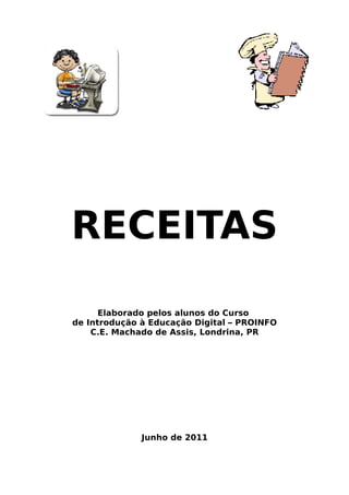 RECEITAS
      Elaborado pelos alunos do Curso
de Introdução à Educação Digital – PROINFO
    C.E. Machado de Assis, Londrina, PR




              Junho de 2011
 
