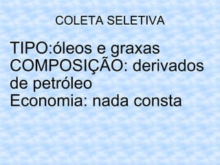 COLETA SELETIVA TIPO:óleos e graxas  COMPOSIÇÃO: derivados de petróleo Economia: nada consta 