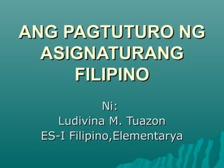 ANG PAGTUTURO NG
  ASIGNATURANG
     FILIPINO
             Ni:
    Ludivina M. Tuazon
 ES-I Filipino,Elementarya
 