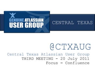 @CTXAUG Central Texas Atlassian User Group THIRD MEETING - 20 July 2011 Focus = Confluence CENTRAL TEXAS 